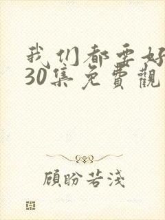 我们都要好好的30集免费观看