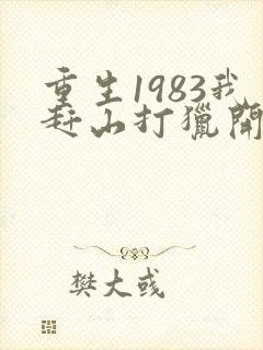重生1983我赶山打猎开始发家致富笔趣阁