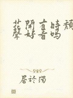 花开有时颓靡无声好看吗