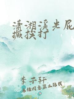 潇湘溪光屁屁跪撅挨打