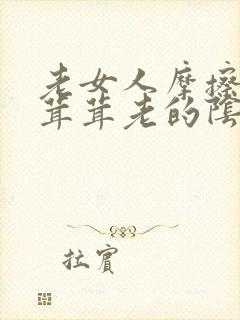 老女人摩擦她毛茸茸老的阴户