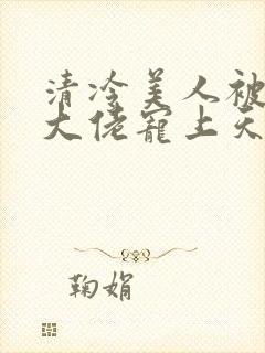 清冷美人被科研大佬宠上天小说