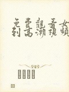 免费观看女人爽到高潮视频