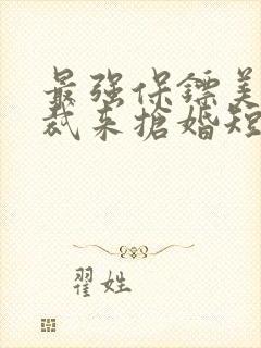 最强保镖美女总裁来抢婚短剧版