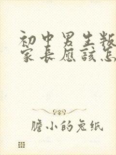 初中男生叛逆期家长应该怎么教育和沟通