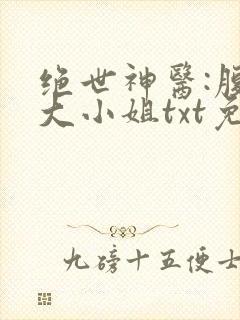 绝世神医:腹黑大小姐txt免费下载