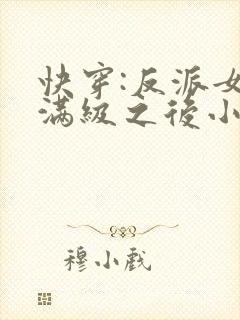 快穿:反派女主满级之后小说
