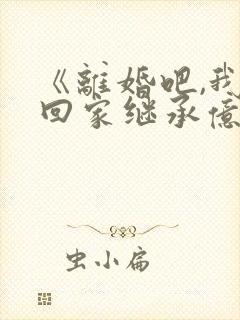 《离婚吧,我要回家继承亿万家产