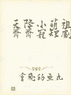 天降小萌祖全家齐齐宠短剧