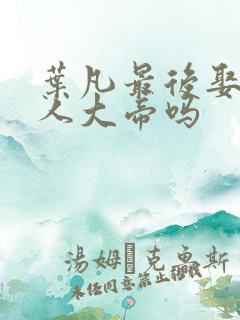 叶凡最后娶了狠人大帝吗