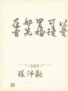 在哪里可以免费看先婚后爱短剧