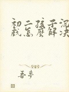 初二孩子沉迷游戏怎么解决才好