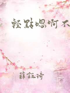轻点嗯啊不要了