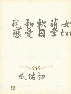我和软萌女友的恋爱日常txt