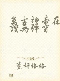 万古神帝在线阅读无弹窗