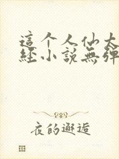 这个人仙太过正经小说无弹窗全文免费阅读