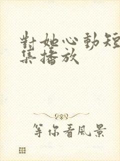 对她心动短剧全集播放