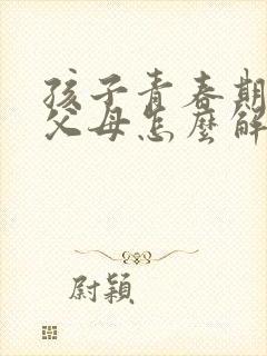 孩子青春期叛逆父母怎么解决