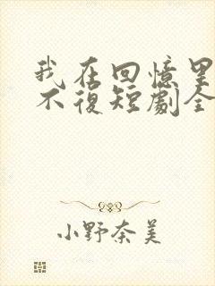 我在回忆里万劫不复短剧全集播放