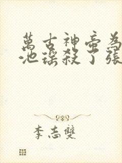 万古神帝为什么池瑶杀了张若尘