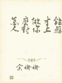怎么做才能让男人对你上瘾