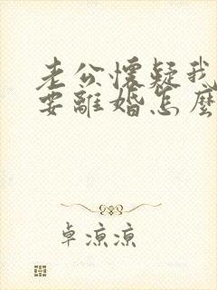 老公怀疑我出轨要离婚怎么办