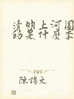 清明上河图描写的是什么季节的景色?