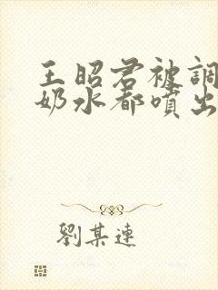 王昭君被调教到奶水都喷出来