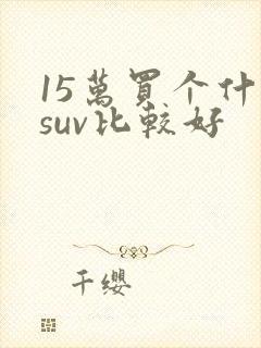 15万买个什么suv比较好