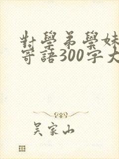 对学弟学妹们的寄语300字大学