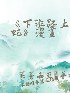 《下班路上捡到蛇》漫画