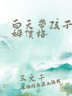 白天带孩子的保姆价格