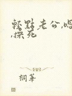 轻点老公,嗯啊,操死