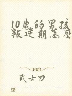 10岁的男孩子叛逆期怎么办