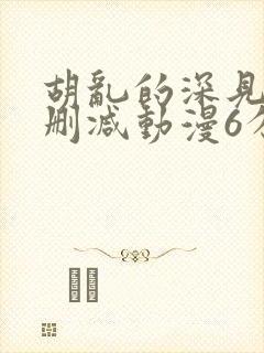 胡乱的深见君无删减动漫6分钟