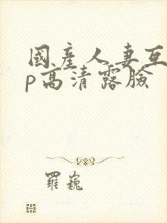 国产人妻互换4p高清露脸