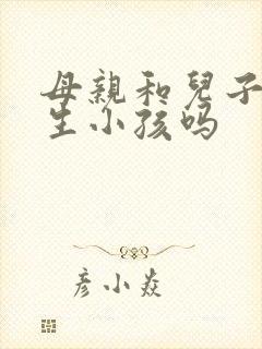 母亲和儿子可以生小孩吗