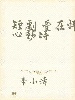 短剧 爱在怦然心动时