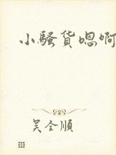 小骚货嗯啊不要