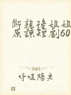 断亲后姐姐们求原谅短剧60集