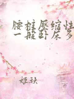 腰椎压缩性骨折一般卧床多长时间才好呢