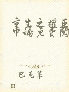 重生之权臣的掌中娇免费阅读