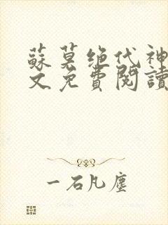 苏莫绝代神主全文免费阅读最新