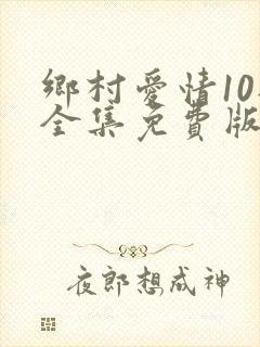 乡村爱情10部全集免费版第60集