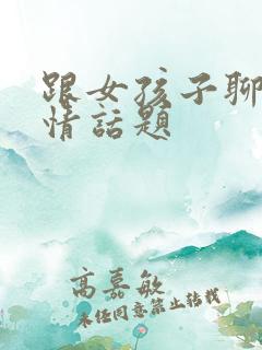跟女孩子聊的感情话题