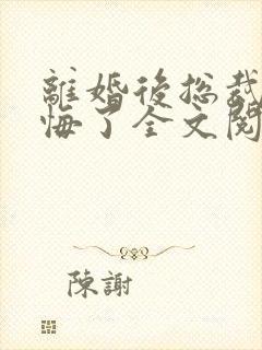 离婚后总裁他后悔了全文阅读小说