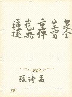 逼我重生是吧程逐无弹窗全文免费阅读