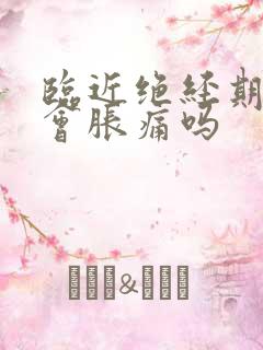 临近绝经期乳房会胀痛吗