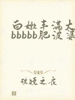 白嫩丰满大屁股bbbbb肥波婆