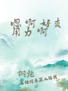 嗯 啊 好爽 用力 啊